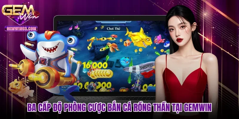 Ba cấp độ phòng cược Bắn cá Rồng Thần tại Gemwin