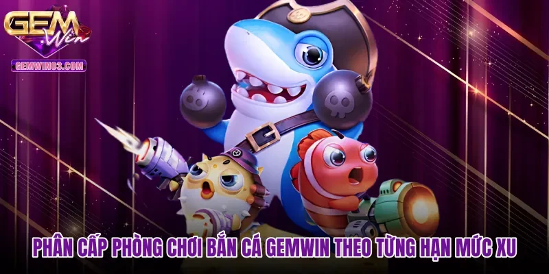 Phân cấp phòng chơi bắn cá Gemwin theo từng hạn mức xu