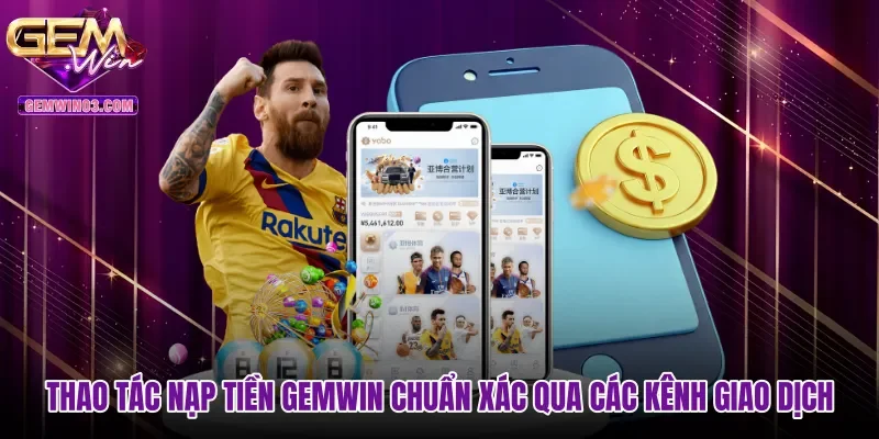 Thao tác nạp tiền Gemwin chuẩn xác qua các kênh giao dịch